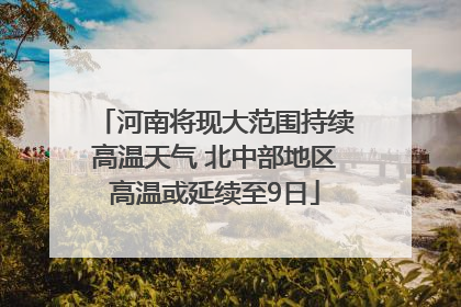河南将现大范围持续高温天气 北中部地区高温或延续至9日
