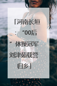 河南长垣：“00后”体操冠军刘津茹载誉归乡