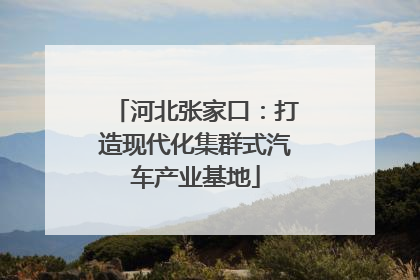 河北张家口：打造现代化集群式汽车产业基地