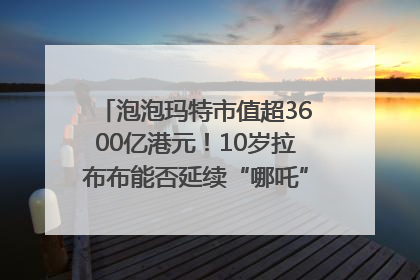 泡泡玛特市值超3600亿港元！10岁拉布布能否延续“哪吒”神话？｜热财经