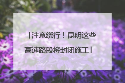 注意绕行！昆明这些高速路段将封闭施工