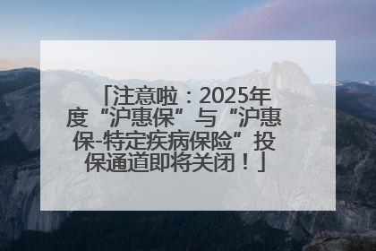 注意啦：2025年度“沪惠保”与“沪惠保-特定疾病保险”投保通道即将关闭！