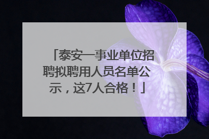 泰安一事业单位招聘拟聘用人员名单公示，这7人合格！