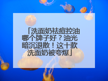 洗面奶祛痘控油哪个牌子好？油光暗沉退散！这十款洗面奶被夸爆