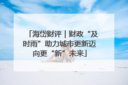 海岱财评｜财政“及时雨”助力城市更新迈向更“新”未来
