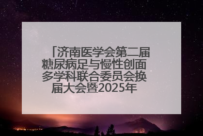 济南医学会第二届糖尿病足与慢性创面多学科联合委员会换届大会暨2025年学术年会成功举行