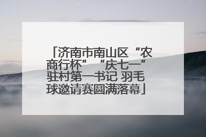 济南市南山区“农商行杯”“庆七一”驻村第一书记 羽毛球邀请赛圆满落幕