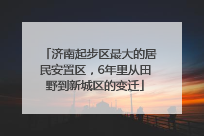 济南起步区最大的居民安置区，6年里从田野到新城区的变迁