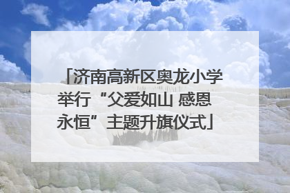 济南高新区奥龙小学举行“父爱如山 感恩永恒”主题升旗仪式