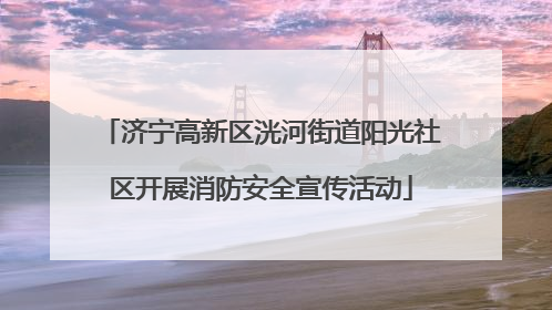 济宁高新区洸河街道阳光社区开展消防安全宣传活动