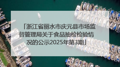 浙江省丽水市庆元县市场监督管理局关于食品抽检检验情况的公示2025年第3期