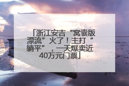 浙江安吉“窝囊版漂流”火了！主打“躺平”，一天爆卖近40万元门票