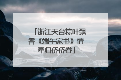 浙江天台粽叶飘香《端午家书》情牵归侨侨眷