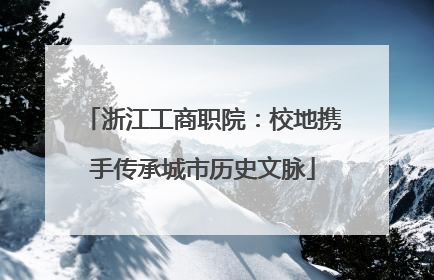 浙江工商职院：校地携手传承城市历史文脉