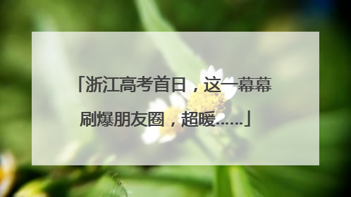 浙江高考首日，这一幕幕刷爆朋友圈，超暖……