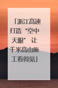 浙江高速打造“空中天眼” 让千米高山施工看得见