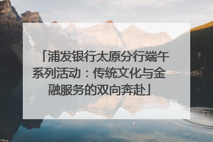 浦发银行太原分行端午系列活动：传统文化与金融服务的双向奔赴