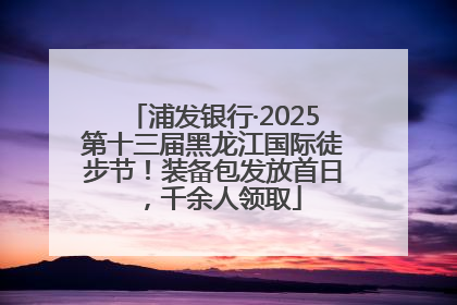 浦发银行·2025第十三届黑龙江国际徒步节！装备包发放首日，千余人领取