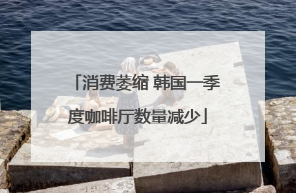 消费萎缩 韩国一季度咖啡厅数量减少