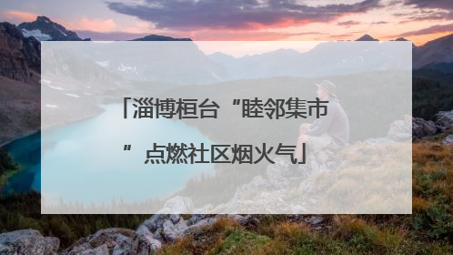 淄博桓台“睦邻集市”点燃社区烟火气