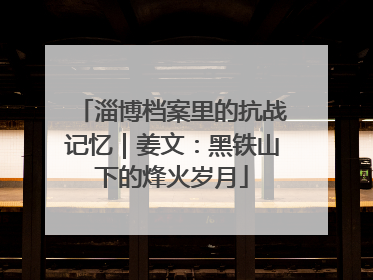 淄博档案里的抗战记忆｜姜文：黑铁山下的烽火岁月