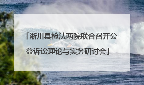 淅川县检法两院联合召开公益诉讼理论与实务研讨会