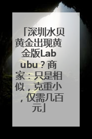 深圳水贝黄金出现黄金版Labubu？商家：只是相似，克重小，仅需几百元