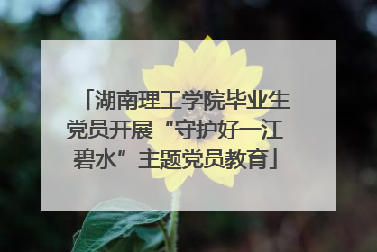 湖南理工学院毕业生党员开展“守护好一江碧水”主题党员教育