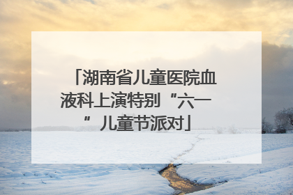 湖南省儿童医院血液科上演特别“六一”儿童节派对