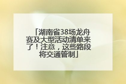 湖南省38场龙舟赛及大型活动清单来了！注意，这些路段将交通管制