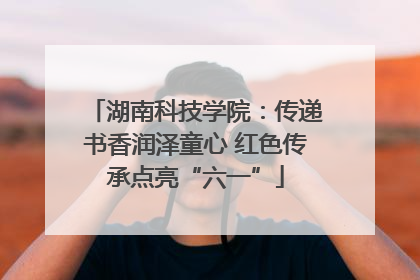 湖南科技学院：传递书香润泽童心 红色传承点亮“六一”