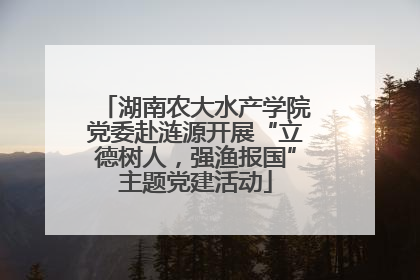 湖南农大水产学院党委赴涟源开展“立德树人，强渔报国”主题党建活动