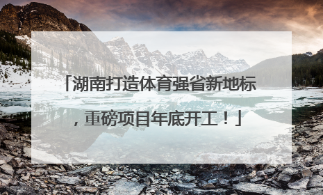 湖南打造体育强省新地标，重磅项目年底开工！