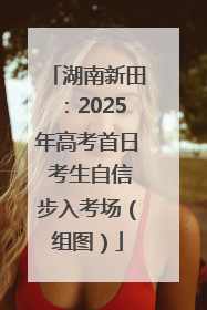 湖南新田：2025年高考首日 考生自信步入考场（组图）