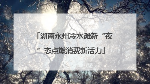 湖南永州冷水滩新“夜”态点燃消费新活力