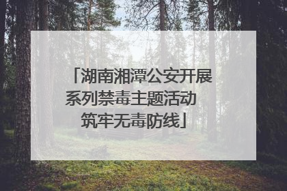 湖南湘潭公安开展系列禁毒主题活动 筑牢无毒防线