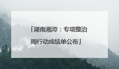 湖南湘潭：专项整治周行动成绩单公布