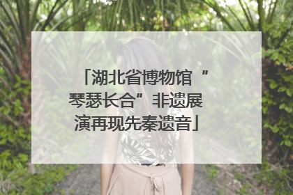 湖北省博物馆“琴瑟长合”非遗展演再现先秦遗音