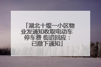 湖北十堰一小区物业发通知收取电动车停车费 街道回应：已撤下通知