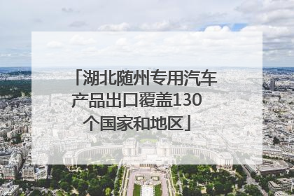湖北随州专用汽车产品出口覆盖130个国家和地区