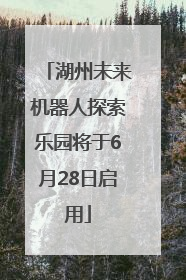湖州未来机器人探索乐园将于6月28日启用