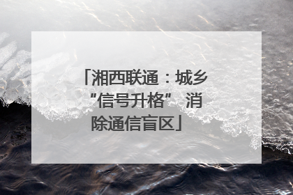 湘西联通：城乡“信号升格” 消除通信盲区