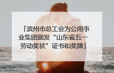 滨州市总工会为公用事业集团颁发“山东省五一劳动奖状”证书和奖牌
