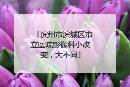 滨州市滨城区市立医院影像科小改变，大不同
