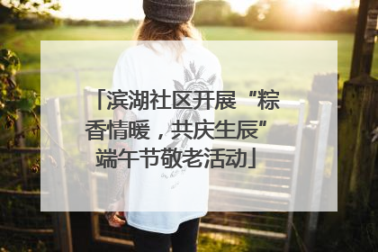 滨湖社区开展“粽香情暖，共庆生辰”端午节敬老活动