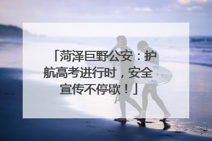 菏泽巨野公安：护航高考进行时，安全宣传不停歇！