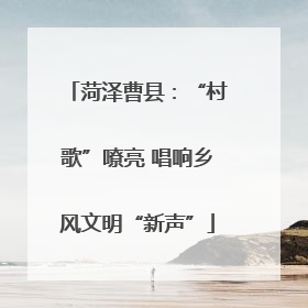 菏泽曹县：“村歌”嘹亮 唱响乡风文明“新声”