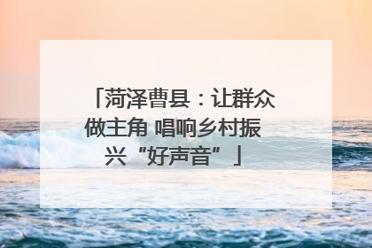 菏泽曹县：让群众做主角 唱响乡村振兴“好声音”
