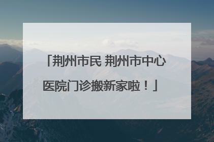 荆州市民 荆州市中心医院门诊搬新家啦！