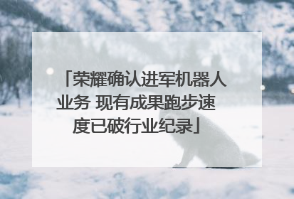荣耀确认进军机器人业务 现有成果跑步速度已破行业纪录
